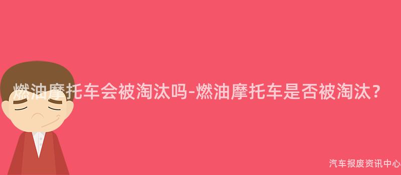 燃油摩托车会被淘汰吗-燃油摩托车是否被淘汰？