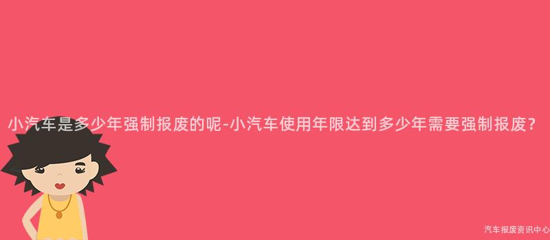 小汽车是多少年强制报废的呢-小汽车使用年限达到多少年需要强制报废？