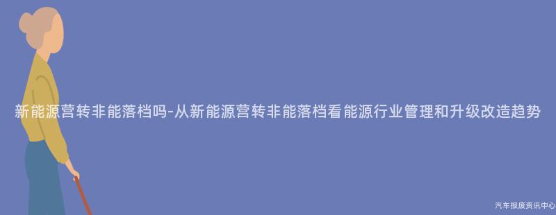 新能源营转非能落档吗-从新能源营转非能落档看能源行业管理和升级改造趋势