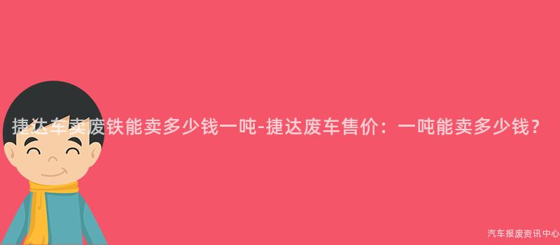 捷达车卖废铁能卖多少钱一吨-捷达废车售价：一吨能卖多少钱？