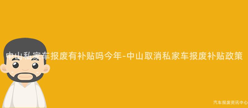 中山私家车报废有补贴吗今年-中山取消私家车报废补贴政策