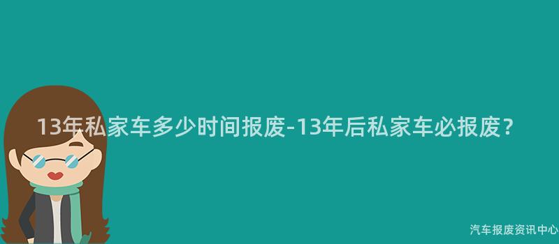 13年私家车多少时间报废-13年后私家车必报废？