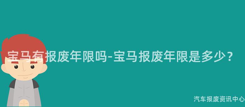 宝马有报废年限吗-宝马报废年限是多少？