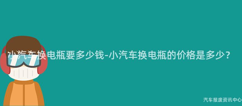 小汽车换电瓶要多少钱-小汽车换电瓶的价格是多少？
