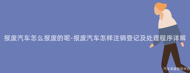 报废汽车怎么报废的呢-报废汽车怎样注销登记及处理程序详解