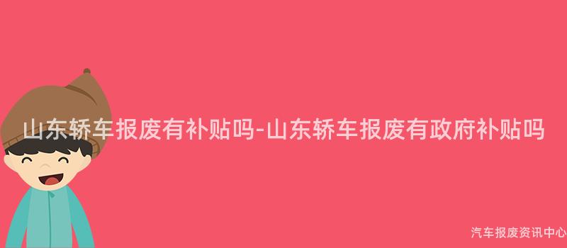 山东轿车报废有补贴吗-山东轿车报废有政府补贴吗