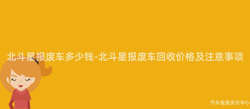 北斗星报废车多少钱-北斗星报废车回收价格及注意事项