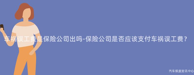 车祸误工费是保险公司出吗-保险公司是否应该支付车祸误工费？