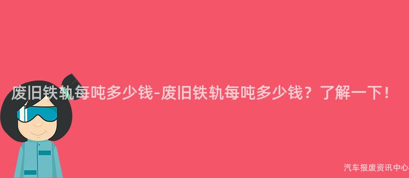 废旧铁轨每吨多少钱-废旧铁轨每吨多少钱？了解一下！