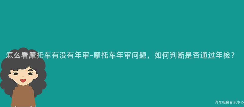 怎么看摩托车有没有年审-摩托车年审问题，如何判断是否通过年检？