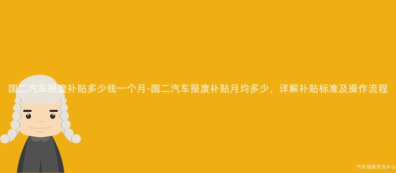 国二汽车报废补贴多少钱一个月-国二汽车报废补贴月均多少，详解补贴标准及操作流程