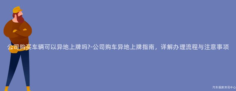 公司购买车辆可以异地上牌吗?-公司购车异地上牌指南，详解办理流程与注意事项