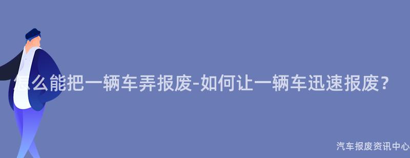 怎么能把一辆车弄报废-如何让一辆车迅速报废？