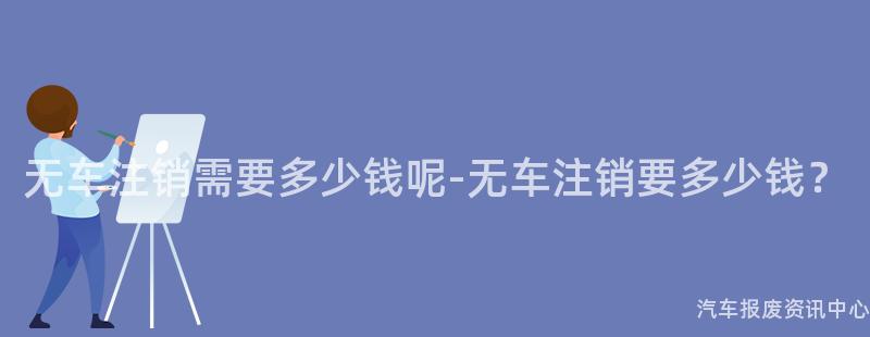 无车注销需要多少钱呢-无车注销要多少钱？