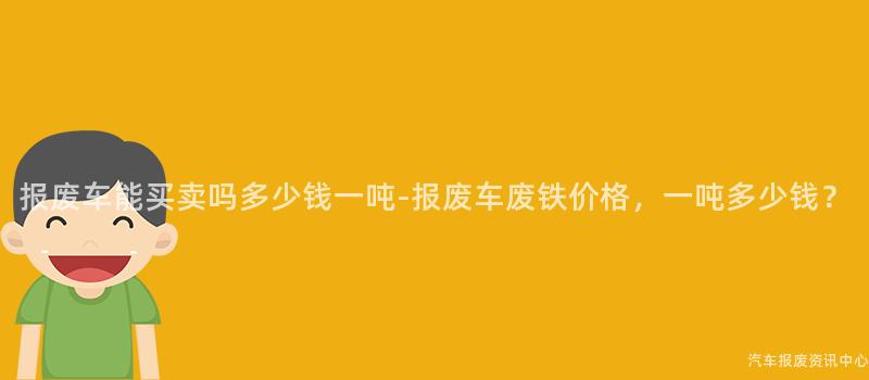 报废车能买卖吗多少钱一吨-报废车废铁价格，一吨多少钱？