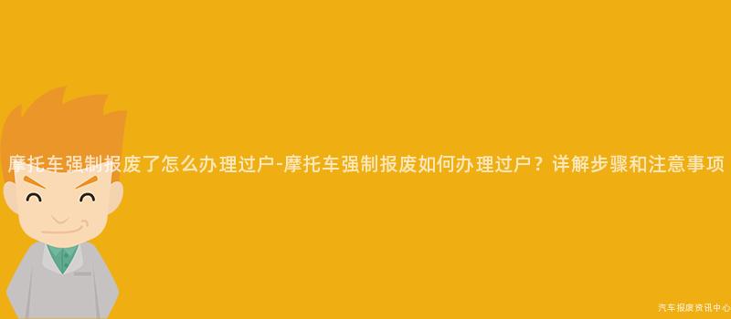 摩托车强制报废了怎么办理过户-摩托车强制报废如何办理过户？详解步骤和注意事项
