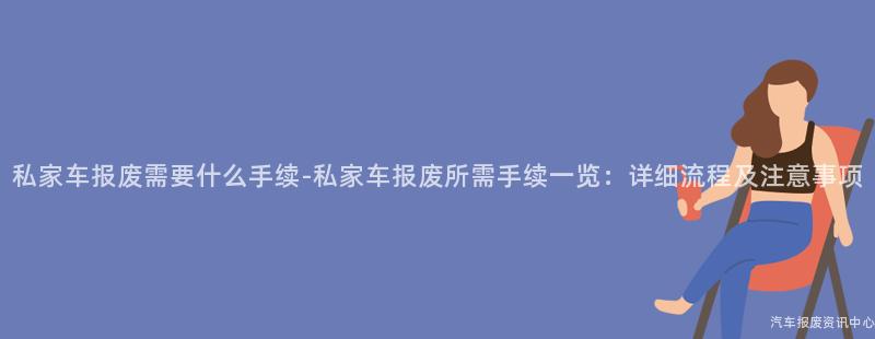 私家车报废需要什么手续-私家车报废所需手续一览：详细流程及注意事项