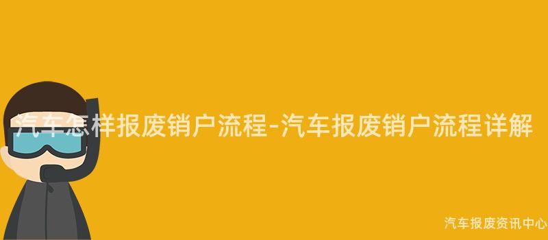 汽车怎样报废销户流程-汽车报废销户流程详解