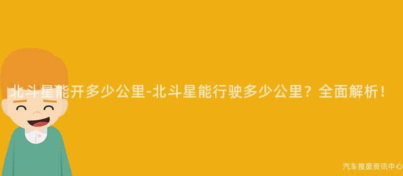 北斗星能开多少公里-北斗星能行驶多少公里？全面解析！
