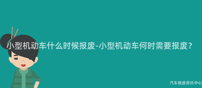 小型机动车什么时候报废-小型机动车何时需要报废？