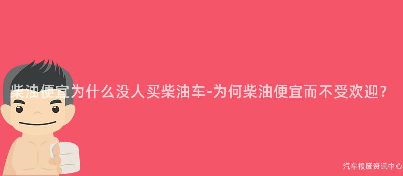 柴油便宜为什么没人买柴油车-为何柴油便宜而不受欢迎？