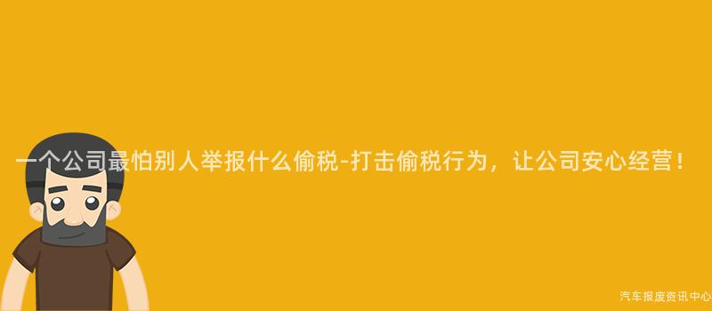 一个公司最怕别人举报什么偷税-打击偷税行为，让公司安心经营！