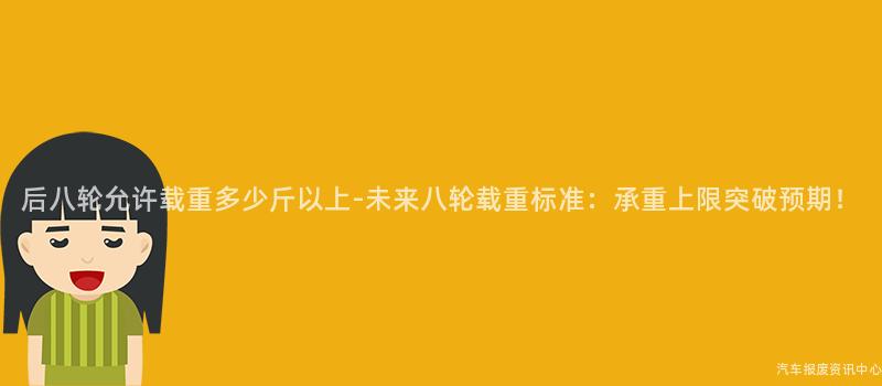 后八轮允许载重多少斤以上-未来八轮载重标准：承重上限突破预期！