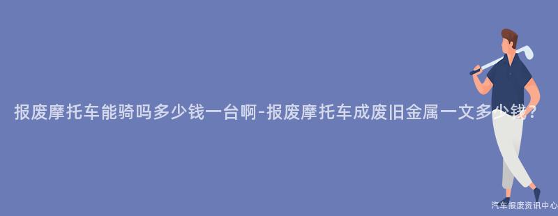 报废摩托车能骑吗多少钱一台啊-报废摩托车成废旧金属一文多少钱？