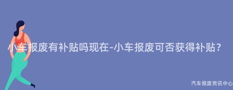 小车报废有补贴吗现在-小车报废可否获得补贴？