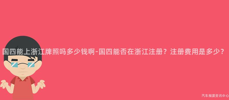 国四能上浙江牌照吗多少钱啊-国四能否在浙江注册？注册费用是多少？