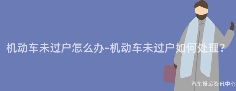 机动车未过户怎么办-机动车未过户如何处理？
