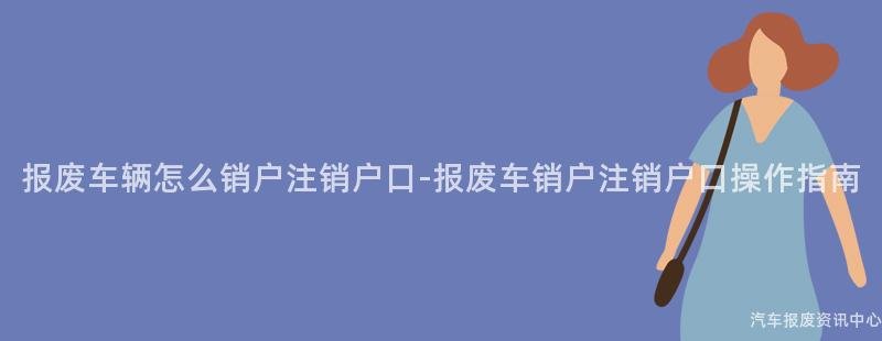 报废车辆怎么销户注销户口-报废车销户注销户口操作指南