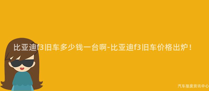 比亚迪f3旧车多少钱一台啊-比亚迪f3旧车价格出炉！