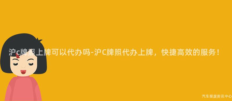 沪c牌照上牌可以代办吗-沪C牌照代办上牌，快捷高效的服务！