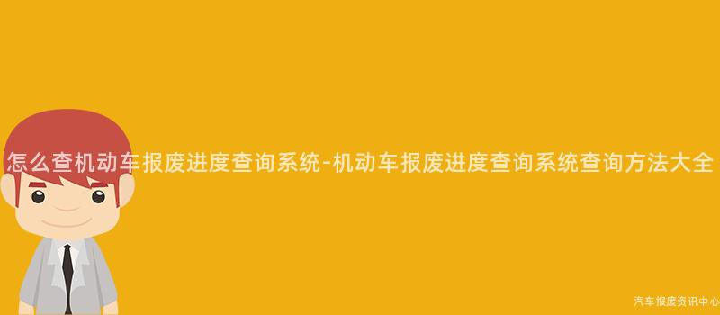 怎么查机动车报废进度查询系统-机动车报废进度查询系统查询方法大全