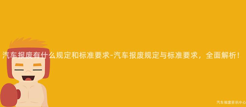 汽车报废有什么规定和标准要求-汽车报废规定与标准要求，全面解析！