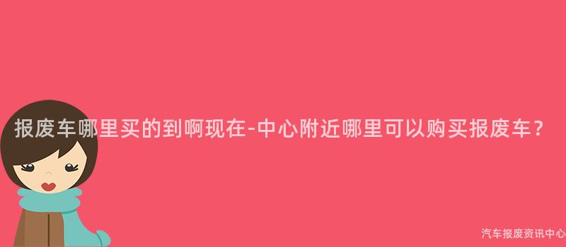 报废车哪里买的到啊现在-中心附近哪里可以购买报废车？