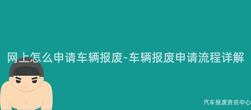 网上怎么申请车辆报废-车辆报废申请流程详解