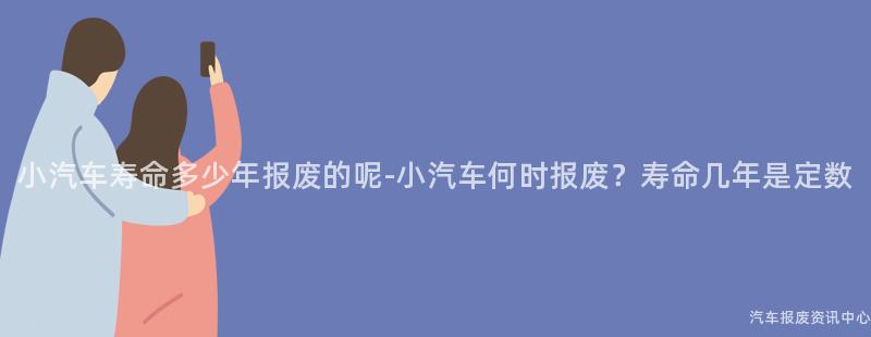 小汽车寿命多少年报废的呢-小汽车何时报废？寿命几年是定数