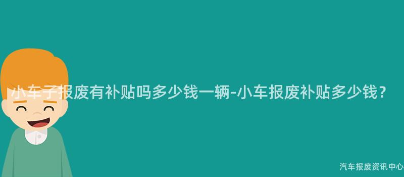 小车子报废有补贴吗多少钱一辆-小车报废补贴多少钱？