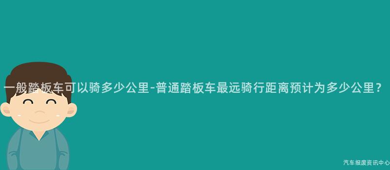 一般踏板车可以骑多少公里-普通踏板车最远骑行距离预计为多少公里？
