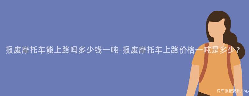 报废摩托车能上路吗多少钱一吨-报废摩托车上路价格一吨是多少？