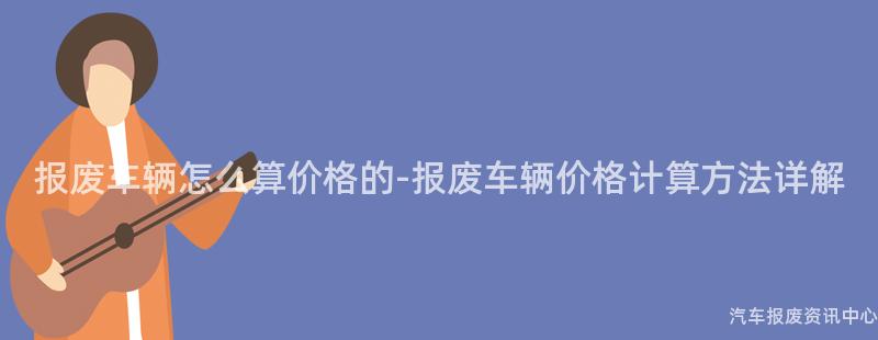 报废车辆怎么算价格的-报废车辆价格计算方法详解