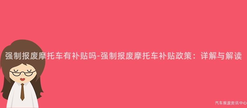 强制报废摩托车有补贴吗-强制报废摩托车补贴政策：详解与解读
