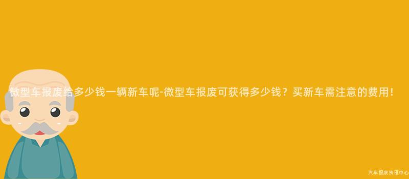 微型车报废给多少钱一辆新车呢-微型车报废可获得多少钱？买新车需注意的费用！