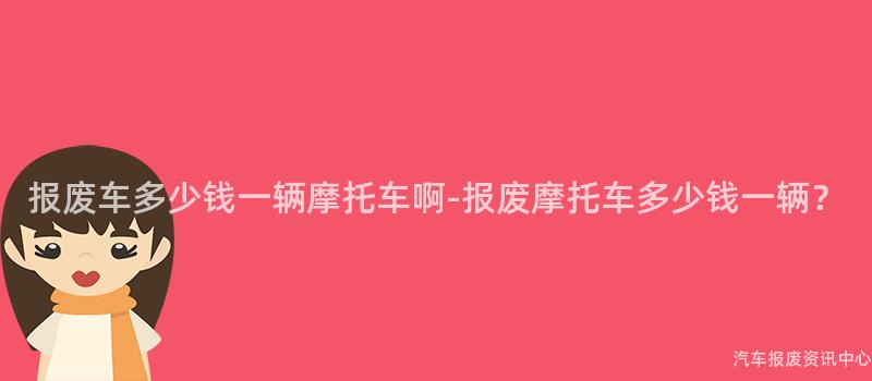 报废车多少钱一辆摩托车啊-报废摩托车多少钱一辆？