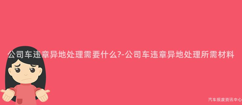 公司车违章异地处理需要什么?-公司车违章异地处理所需材料