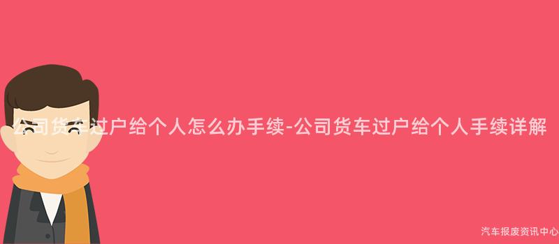 公司货车过户给个人怎么办手续-公司货车过户给个人手续详解