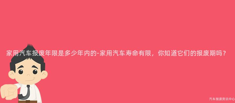 家用汽车报废年限是多少年内的-家用汽车寿命有限，你知道它们的报废期吗？