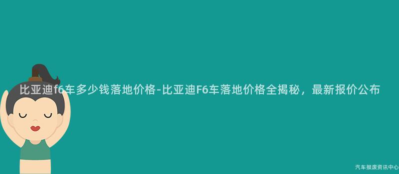 比亚迪f6车多少钱落地价格-比亚迪F6车落地价格全揭秘，最新报价公布